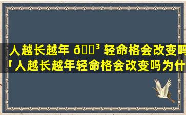人越长越年 🌳 轻命格会改变吗「人越长越年轻命格会改变吗为什么」